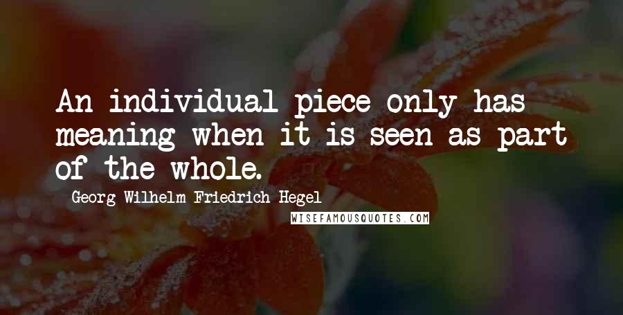 Georg Wilhelm Friedrich Hegel Quotes: An individual piece only has meaning when it is seen as part of the whole.