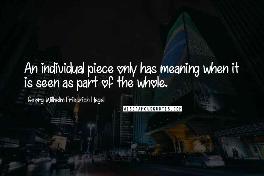 Georg Wilhelm Friedrich Hegel Quotes: An individual piece only has meaning when it is seen as part of the whole.