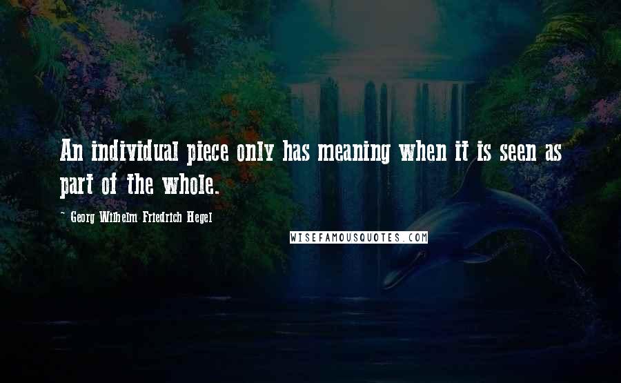 Georg Wilhelm Friedrich Hegel Quotes: An individual piece only has meaning when it is seen as part of the whole.