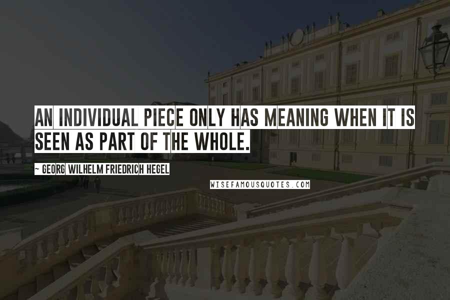 Georg Wilhelm Friedrich Hegel Quotes: An individual piece only has meaning when it is seen as part of the whole.