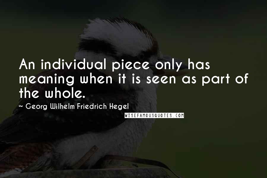 Georg Wilhelm Friedrich Hegel Quotes: An individual piece only has meaning when it is seen as part of the whole.