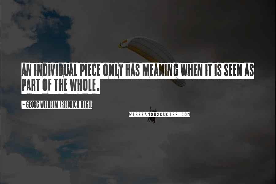 Georg Wilhelm Friedrich Hegel Quotes: An individual piece only has meaning when it is seen as part of the whole.