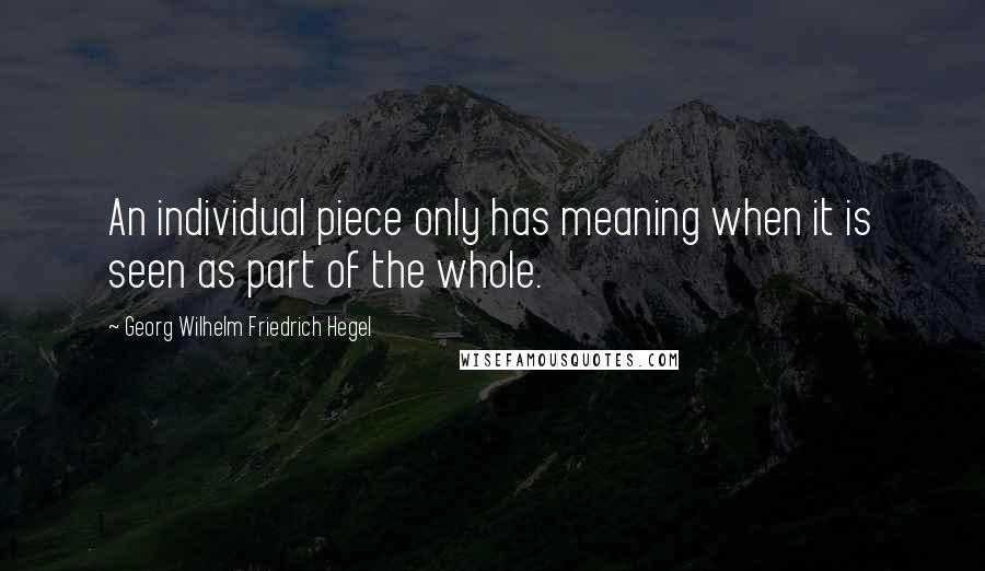 Georg Wilhelm Friedrich Hegel Quotes: An individual piece only has meaning when it is seen as part of the whole.