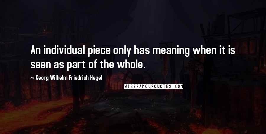 Georg Wilhelm Friedrich Hegel Quotes: An individual piece only has meaning when it is seen as part of the whole.
