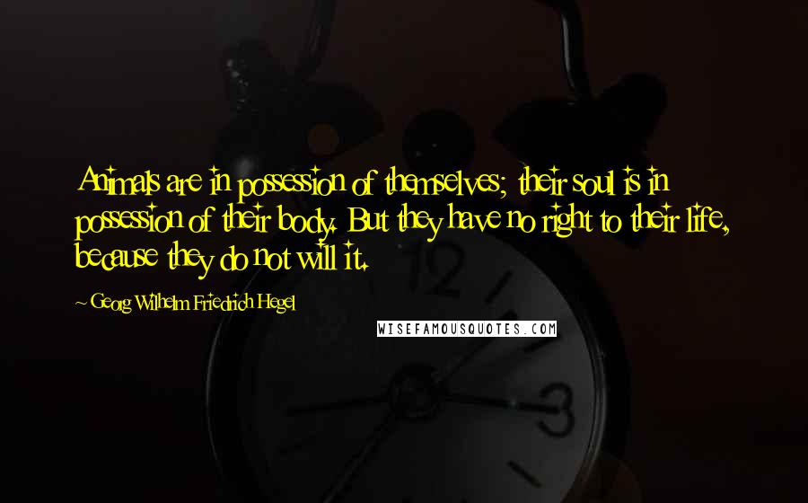 Georg Wilhelm Friedrich Hegel Quotes: Animals are in possession of themselves; their soul is in possession of their body. But they have no right to their life, because they do not will it.