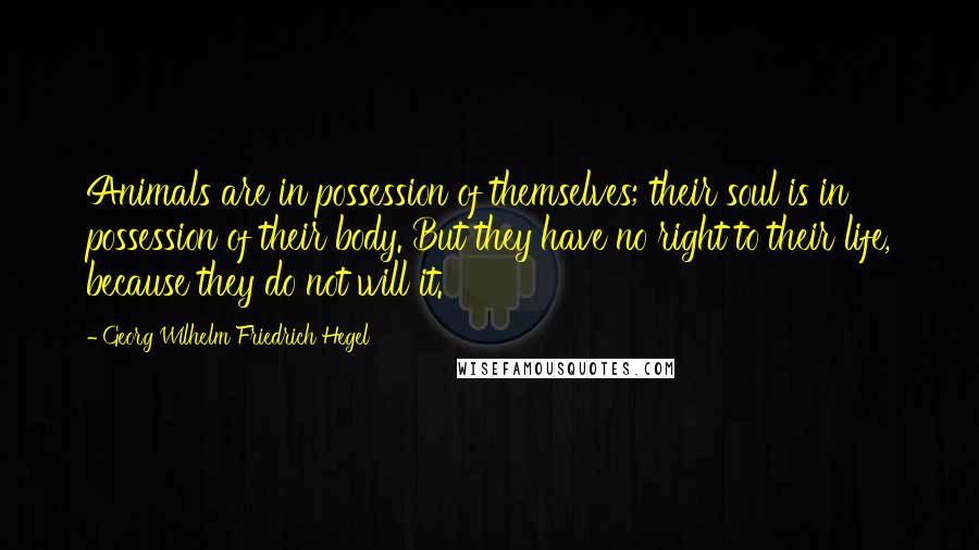 Georg Wilhelm Friedrich Hegel Quotes: Animals are in possession of themselves; their soul is in possession of their body. But they have no right to their life, because they do not will it.