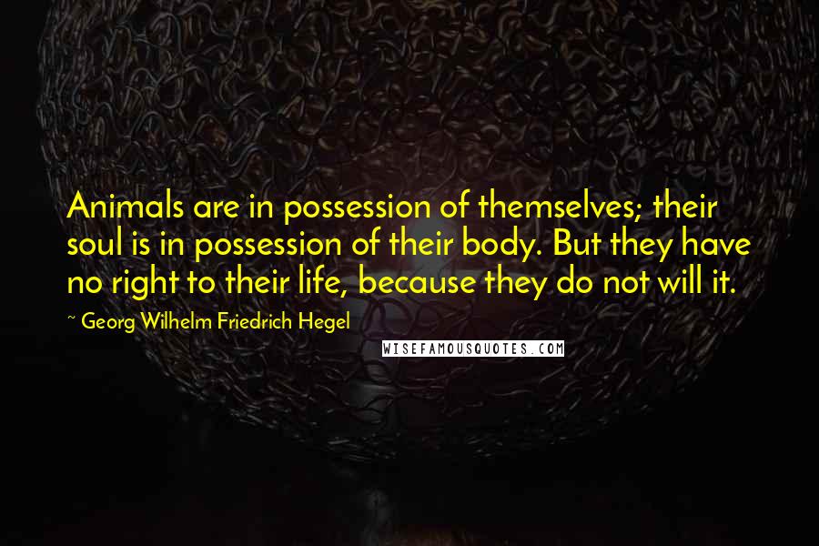 Georg Wilhelm Friedrich Hegel Quotes: Animals are in possession of themselves; their soul is in possession of their body. But they have no right to their life, because they do not will it.