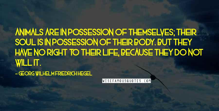 Georg Wilhelm Friedrich Hegel Quotes: Animals are in possession of themselves; their soul is in possession of their body. But they have no right to their life, because they do not will it.