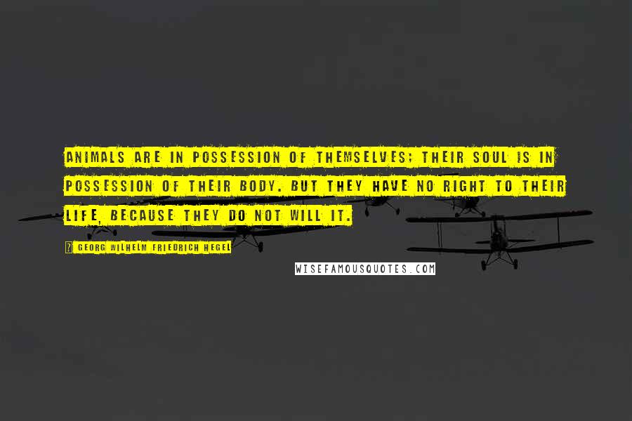 Georg Wilhelm Friedrich Hegel Quotes: Animals are in possession of themselves; their soul is in possession of their body. But they have no right to their life, because they do not will it.