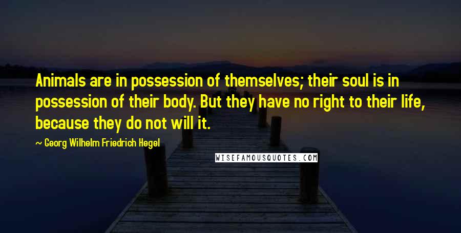 Georg Wilhelm Friedrich Hegel Quotes: Animals are in possession of themselves; their soul is in possession of their body. But they have no right to their life, because they do not will it.