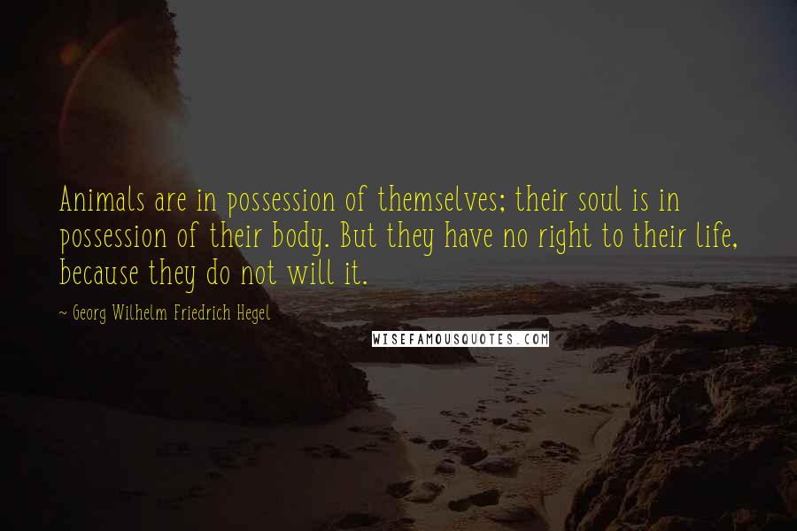 Georg Wilhelm Friedrich Hegel Quotes: Animals are in possession of themselves; their soul is in possession of their body. But they have no right to their life, because they do not will it.