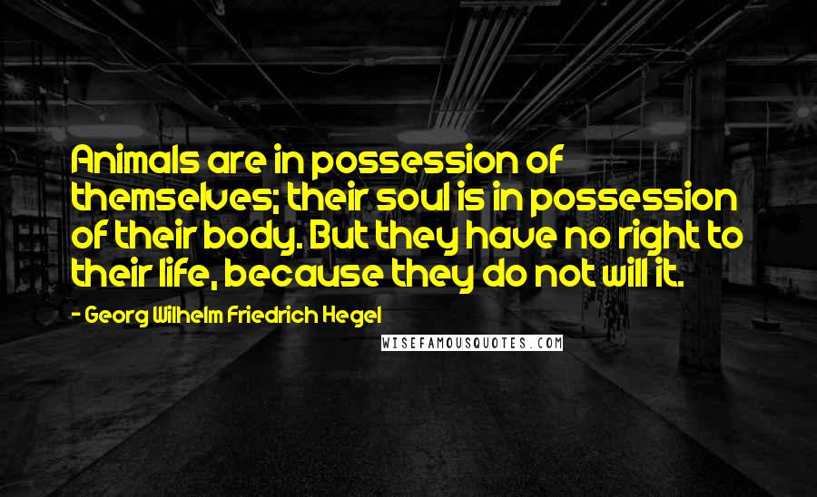 Georg Wilhelm Friedrich Hegel Quotes: Animals are in possession of themselves; their soul is in possession of their body. But they have no right to their life, because they do not will it.