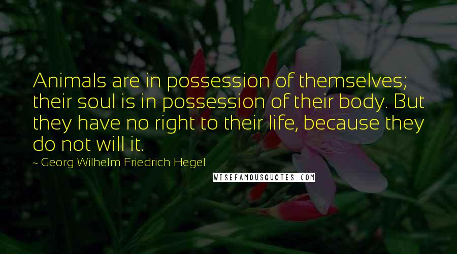 Georg Wilhelm Friedrich Hegel Quotes: Animals are in possession of themselves; their soul is in possession of their body. But they have no right to their life, because they do not will it.