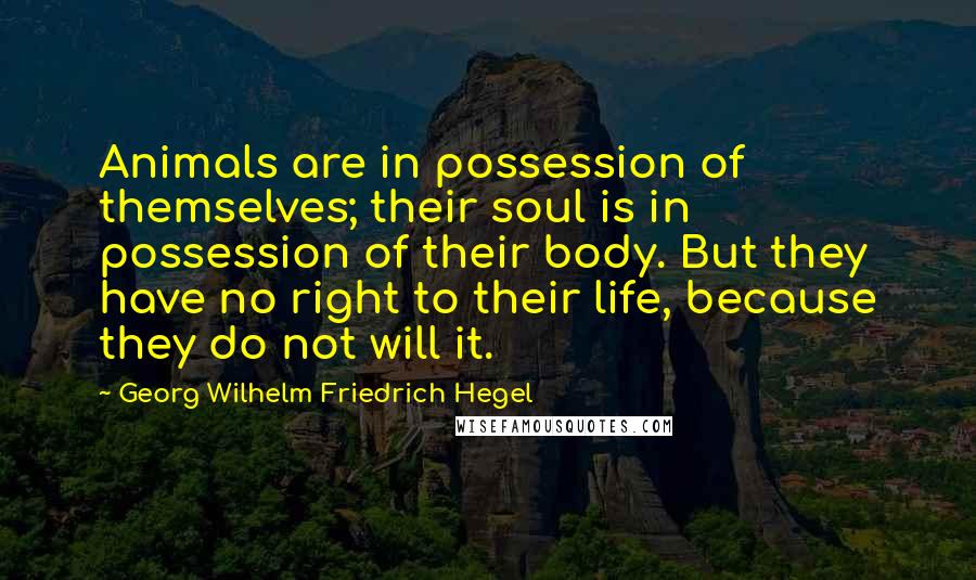 Georg Wilhelm Friedrich Hegel Quotes: Animals are in possession of themselves; their soul is in possession of their body. But they have no right to their life, because they do not will it.