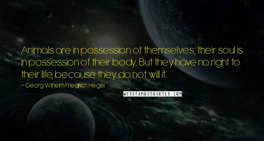 Georg Wilhelm Friedrich Hegel Quotes: Animals are in possession of themselves; their soul is in possession of their body. But they have no right to their life, because they do not will it.