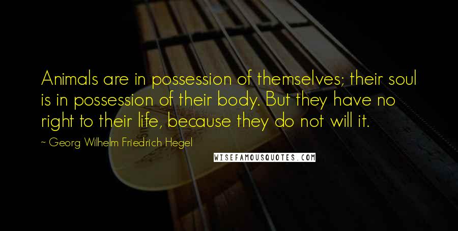 Georg Wilhelm Friedrich Hegel Quotes: Animals are in possession of themselves; their soul is in possession of their body. But they have no right to their life, because they do not will it.