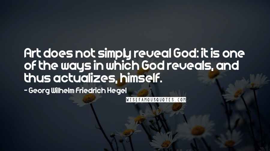 Georg Wilhelm Friedrich Hegel Quotes: Art does not simply reveal God: it is one of the ways in which God reveals, and thus actualizes, himself.