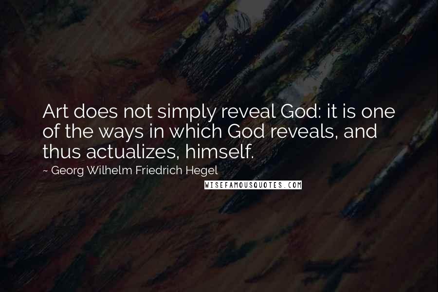 Georg Wilhelm Friedrich Hegel Quotes: Art does not simply reveal God: it is one of the ways in which God reveals, and thus actualizes, himself.