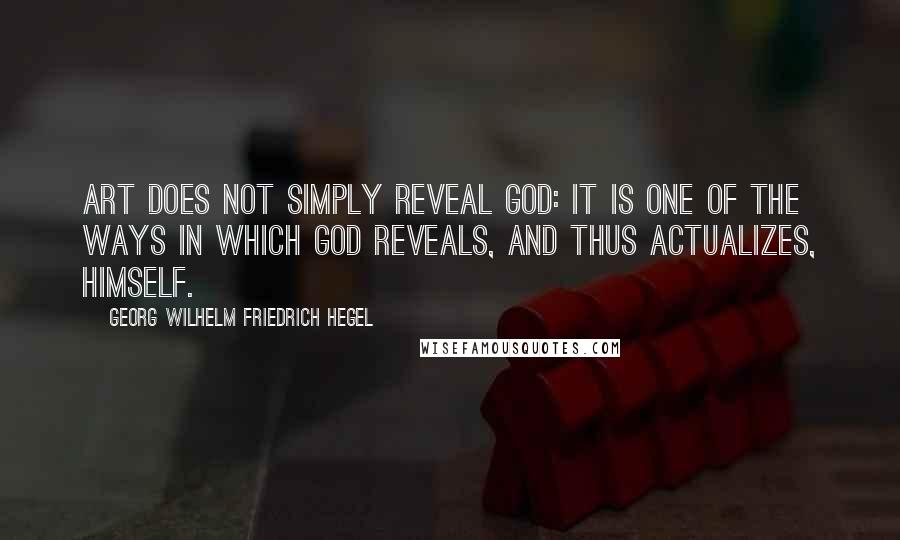 Georg Wilhelm Friedrich Hegel Quotes: Art does not simply reveal God: it is one of the ways in which God reveals, and thus actualizes, himself.