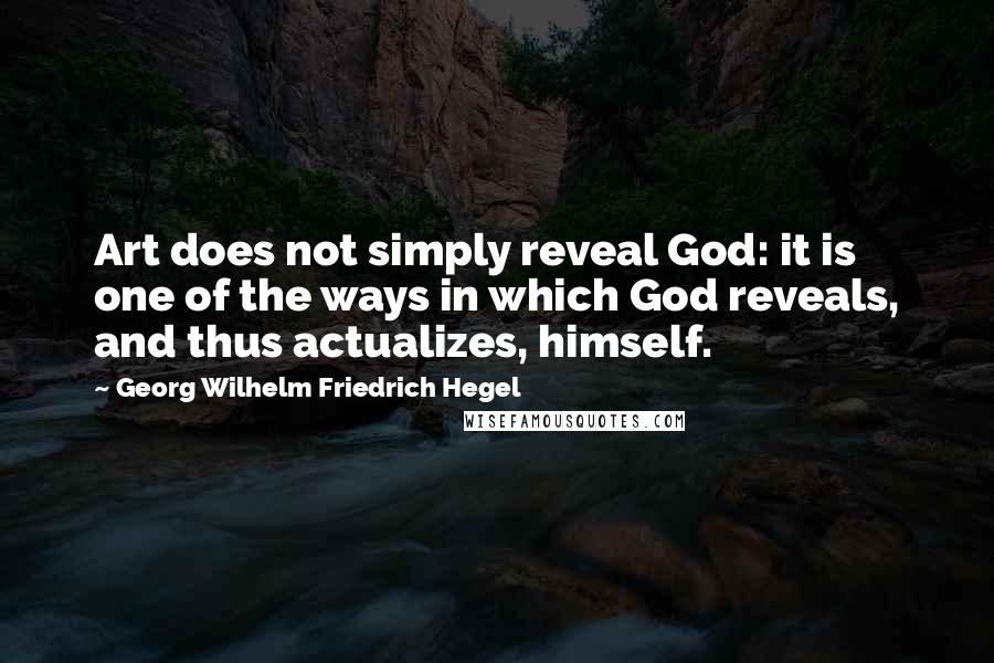 Georg Wilhelm Friedrich Hegel Quotes: Art does not simply reveal God: it is one of the ways in which God reveals, and thus actualizes, himself.