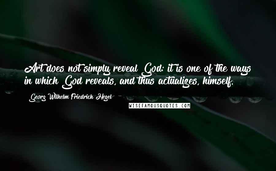 Georg Wilhelm Friedrich Hegel Quotes: Art does not simply reveal God: it is one of the ways in which God reveals, and thus actualizes, himself.