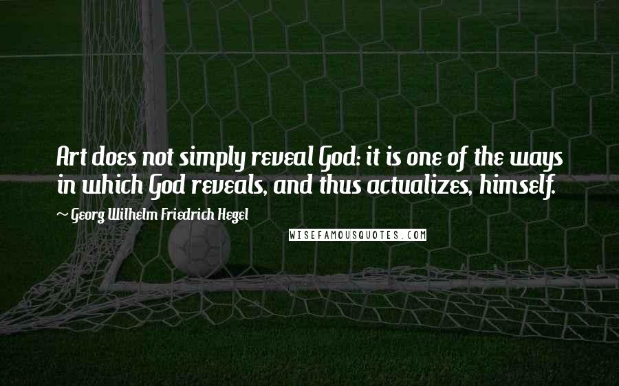 Georg Wilhelm Friedrich Hegel Quotes: Art does not simply reveal God: it is one of the ways in which God reveals, and thus actualizes, himself.