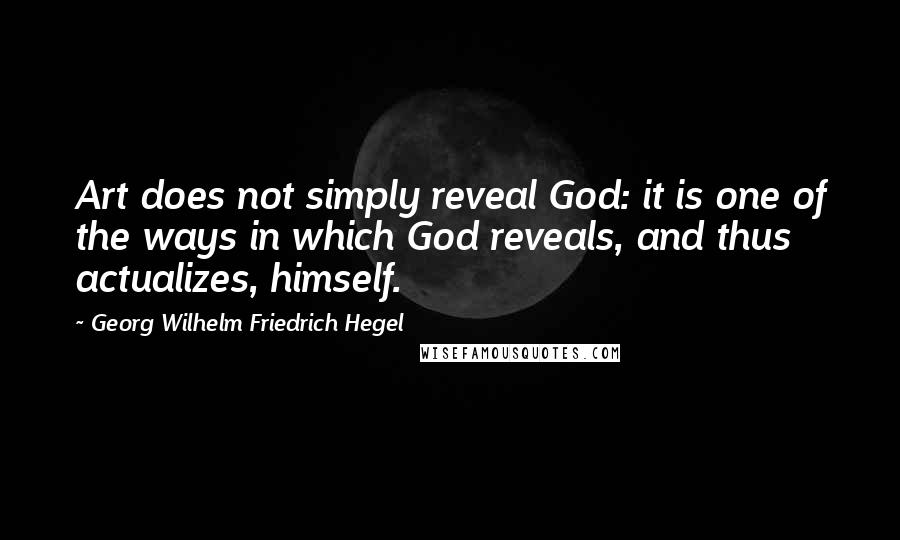 Georg Wilhelm Friedrich Hegel Quotes: Art does not simply reveal God: it is one of the ways in which God reveals, and thus actualizes, himself.