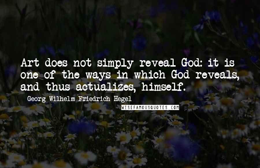 Georg Wilhelm Friedrich Hegel Quotes: Art does not simply reveal God: it is one of the ways in which God reveals, and thus actualizes, himself.