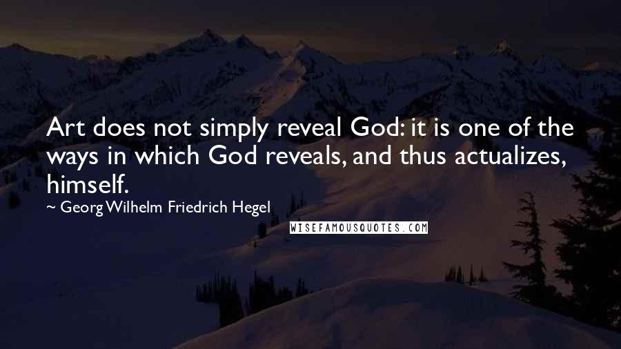 Georg Wilhelm Friedrich Hegel Quotes: Art does not simply reveal God: it is one of the ways in which God reveals, and thus actualizes, himself.