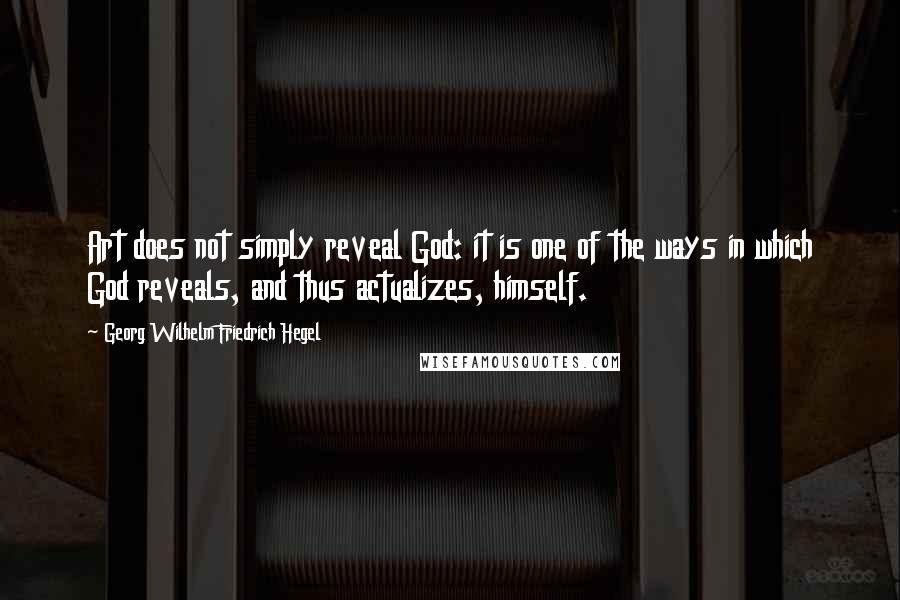 Georg Wilhelm Friedrich Hegel Quotes: Art does not simply reveal God: it is one of the ways in which God reveals, and thus actualizes, himself.