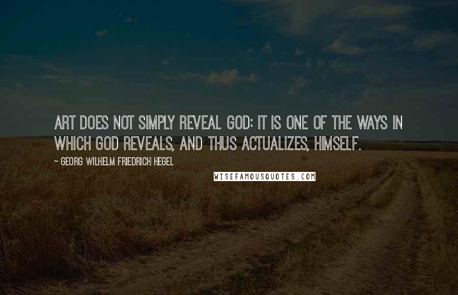 Georg Wilhelm Friedrich Hegel Quotes: Art does not simply reveal God: it is one of the ways in which God reveals, and thus actualizes, himself.