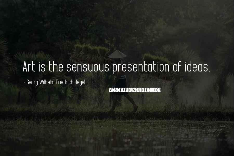 Georg Wilhelm Friedrich Hegel Quotes: Art is the sensuous presentation of ideas.