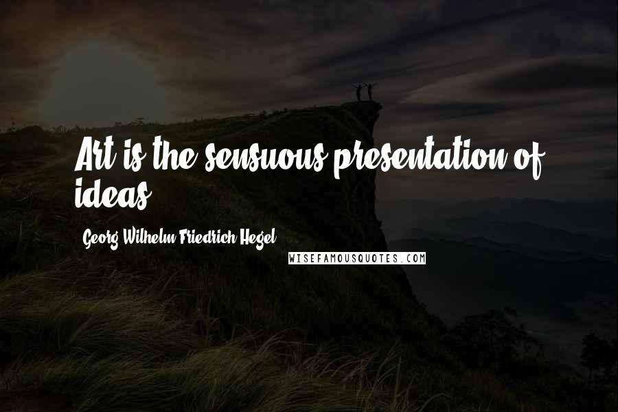 Georg Wilhelm Friedrich Hegel Quotes: Art is the sensuous presentation of ideas.