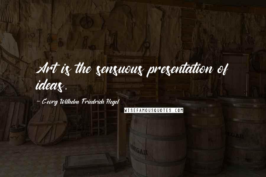 Georg Wilhelm Friedrich Hegel Quotes: Art is the sensuous presentation of ideas.