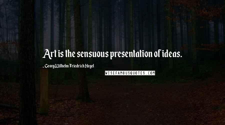 Georg Wilhelm Friedrich Hegel Quotes: Art is the sensuous presentation of ideas.
