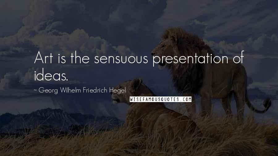 Georg Wilhelm Friedrich Hegel Quotes: Art is the sensuous presentation of ideas.