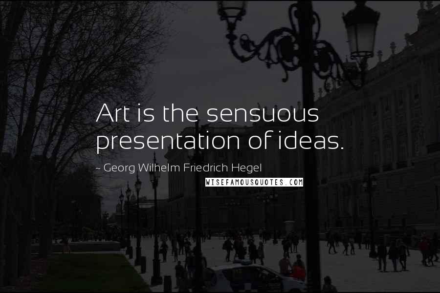 Georg Wilhelm Friedrich Hegel Quotes: Art is the sensuous presentation of ideas.