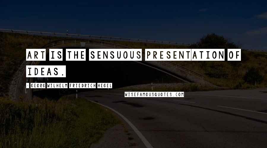 Georg Wilhelm Friedrich Hegel Quotes: Art is the sensuous presentation of ideas.