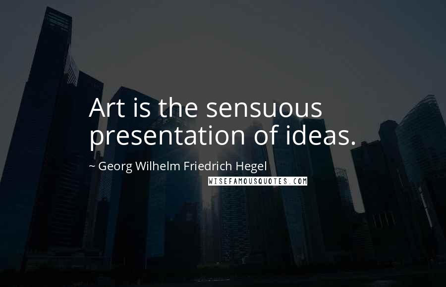 Georg Wilhelm Friedrich Hegel Quotes: Art is the sensuous presentation of ideas.