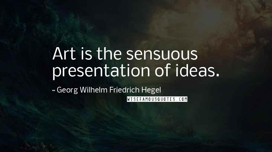 Georg Wilhelm Friedrich Hegel Quotes: Art is the sensuous presentation of ideas.