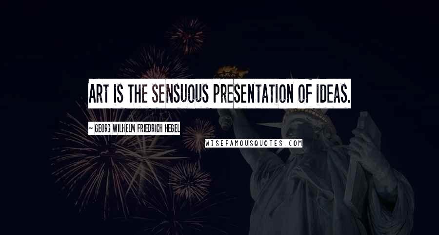 Georg Wilhelm Friedrich Hegel Quotes: Art is the sensuous presentation of ideas.