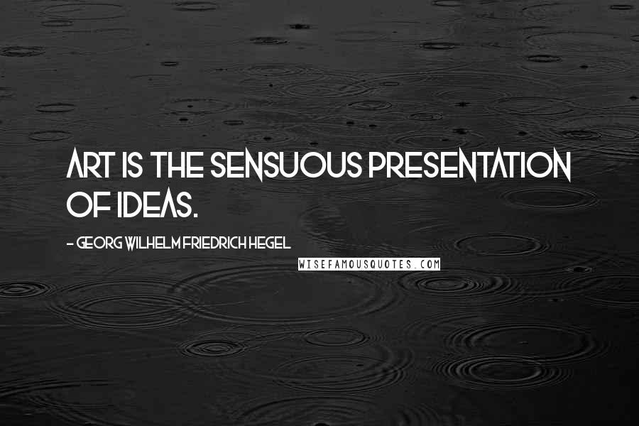 Georg Wilhelm Friedrich Hegel Quotes: Art is the sensuous presentation of ideas.