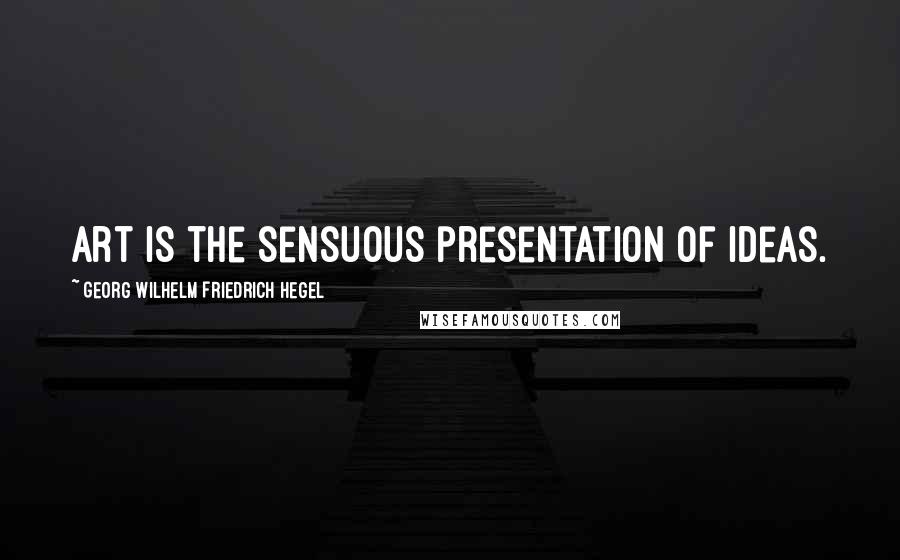 Georg Wilhelm Friedrich Hegel Quotes: Art is the sensuous presentation of ideas.