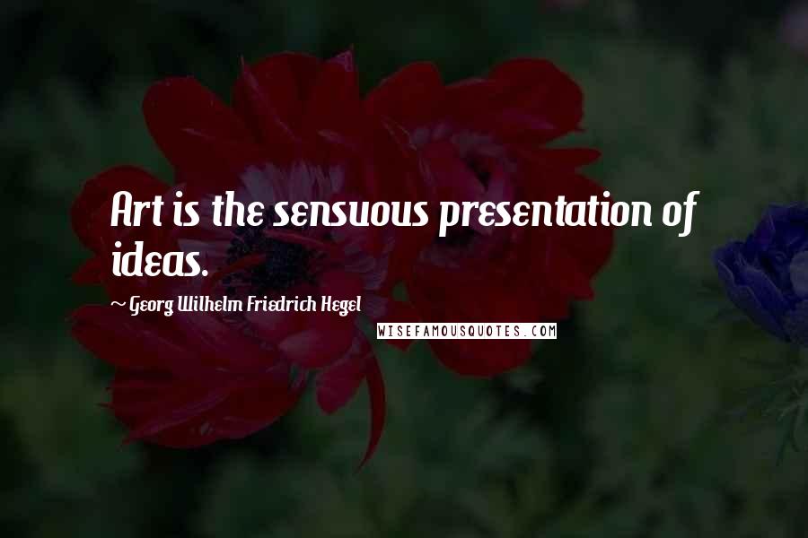 Georg Wilhelm Friedrich Hegel Quotes: Art is the sensuous presentation of ideas.