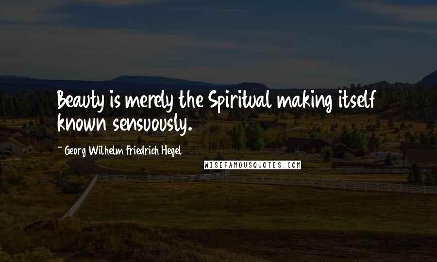 Georg Wilhelm Friedrich Hegel Quotes: Beauty is merely the Spiritual making itself known sensuously.