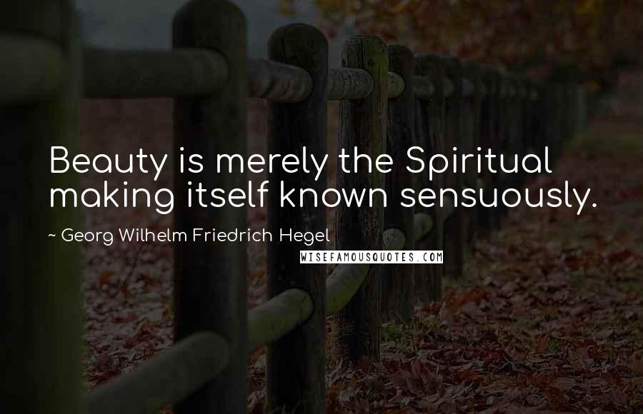 Georg Wilhelm Friedrich Hegel Quotes: Beauty is merely the Spiritual making itself known sensuously.