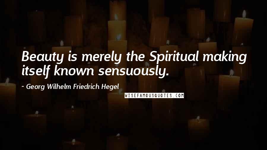 Georg Wilhelm Friedrich Hegel Quotes: Beauty is merely the Spiritual making itself known sensuously.