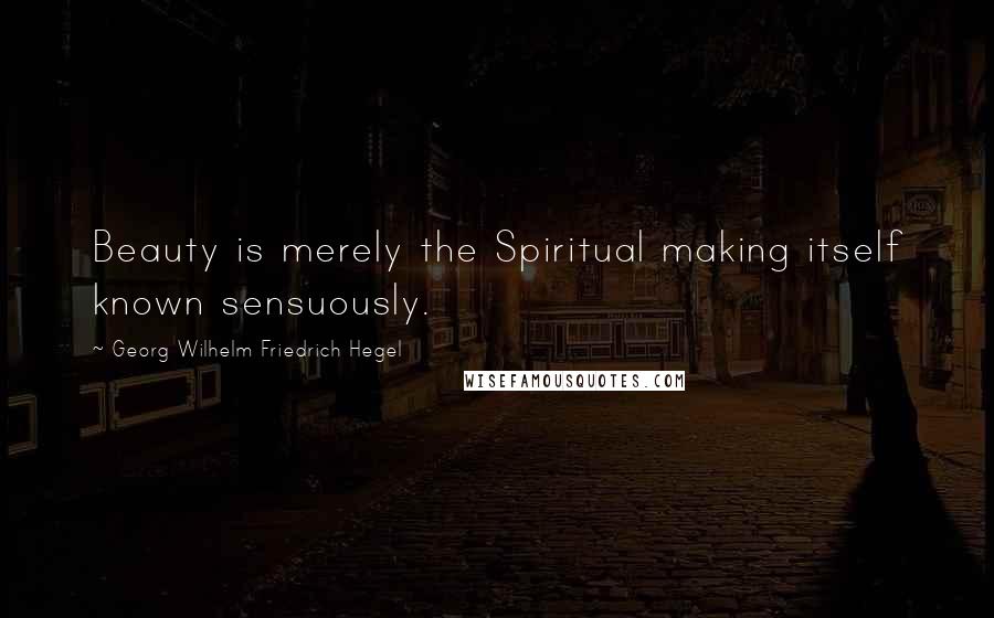 Georg Wilhelm Friedrich Hegel Quotes: Beauty is merely the Spiritual making itself known sensuously.