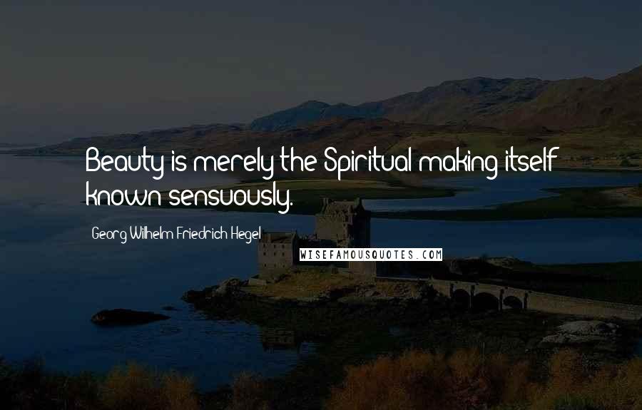 Georg Wilhelm Friedrich Hegel Quotes: Beauty is merely the Spiritual making itself known sensuously.