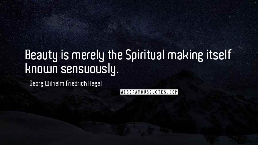 Georg Wilhelm Friedrich Hegel Quotes: Beauty is merely the Spiritual making itself known sensuously.